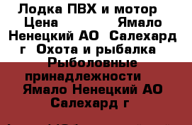 Лодка ПВХ и мотор › Цена ­ 35 000 - Ямало-Ненецкий АО, Салехард г. Охота и рыбалка » Рыболовные принадлежности   . Ямало-Ненецкий АО,Салехард г.